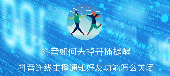 抖音如何去掉开播提醒 抖音连线主播通知好友功能怎么关闭？